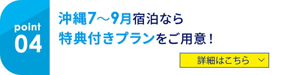 04 沖縄7～9月宿泊なら特典付きプランをご用意！  詳細はこちら