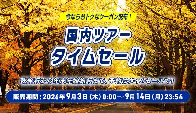 今ならおトクなクーポン配布！国内ツアータイムセール 秋旅行から年末年始旅行まで、予約はタイムセールで！ 販売期間：2026年9月3日（木）0:00～9月14日（月）23:54