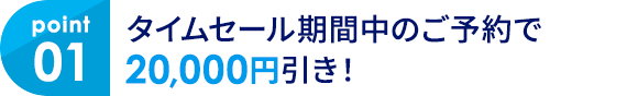 01 タイムセール期間中のご予約で20,000円引き！