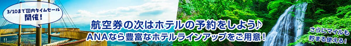 3/10まで国内タイムセール開催！航空券の次はホテルの予約をしよう ANAなら豊富なホテルラインアップをご用意！ さらにマイルも貯まる使える！