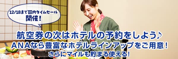 12/18まで国内タイムセール開催！航空券の次はホテルの予約をしよう ANAなら豊富なホテルラインアップをご用意！ さらにマイルも貯まる使える！