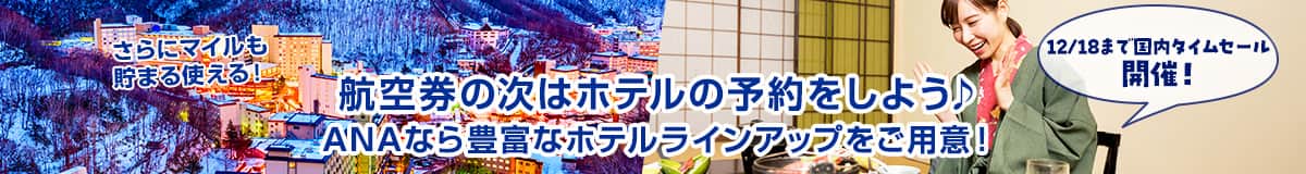 12/18まで国内タイムセール開催！航空券の次はホテルの予約をしよう ANAなら豊富なホテルラインアップをご用意！ さらにマイルも貯まる使える！