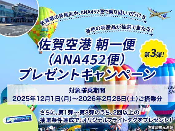 佐賀県の特産品や、ANA452便で乗り継いで行ける各地の特産品が抽選で当たる！ 佐賀空港 朝一便（ANA452便）プレゼントキャンペーン 第3弾！ 対象搭乗期間2025年12月1日（月）～2026年2月28日（土）ご搭乗分 さらに、第1弾～第3弾のうち、2回以上の抽選条件達成で、オリジナルフライトタグをプレゼント！
