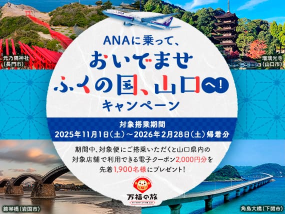 ANAに乗って、おいでませ ふくの国、山口へ！キャンペーン 対象搭乗期間 2025年11月1日（土）～2026年2月28日（土）帰着分 期間中、対象便にご搭乗いただくと山口県内の対象店舗で利用できる電子クーポン2,000円分を先着1,900名様にプレゼント！