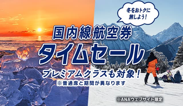 国内線航空券タイムセール プレミアムクラスも対象！*普通席と期間が異なります 冬をおトクに旅しよう！ *ANAウェブサイト限定