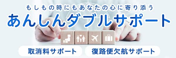 もしもの時にもあなたの心に寄り添うあんしんダブルサポート 取消料サポート 復路便欠航サポート