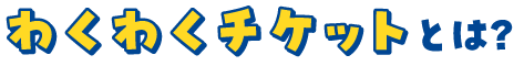 わくわくチケットとは