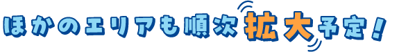 ほかのエリアも順次拡大予定！