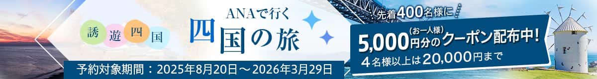 誘遊四国 ANAで行く四国の旅 予約対象期間：2025年8月20日～2026年3月29日 先着400名様に お一人様5,000円分のクーポン配布中！ 4名様以上は20,000円まで