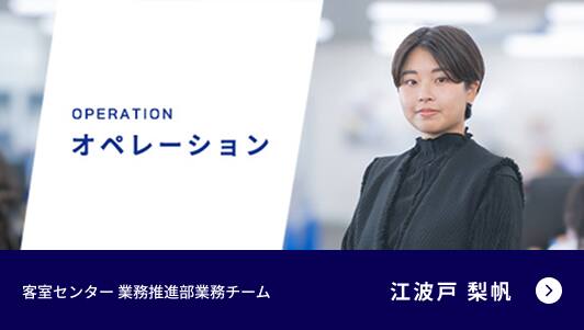 OPERATION オペレーション 客室センター 業務推進部業務チーム 江波戸 梨帆 動画再生用モーダルを開く