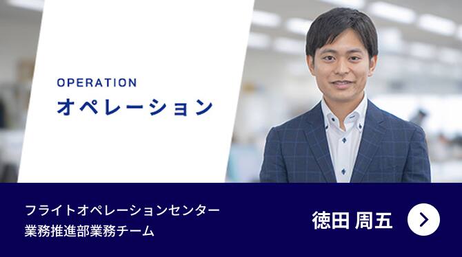 OPERATION オペレーション フライトオペレーションセンター 業務推進部業務チーム 徳田 周五 動画再生用モーダルを開く