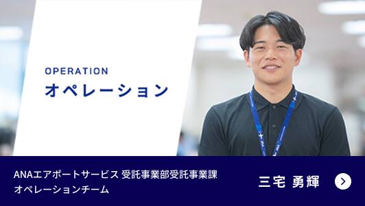 OPERATION オペレーション ANAエアポートサービス 受託事業部受託事業課 オペレーションチーム 三宅 勇輝 動画再生用モーダルを開く