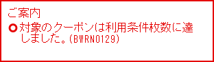ご案内 対象のクーポンは利用条件枚数に達しました。（BWRN0129）