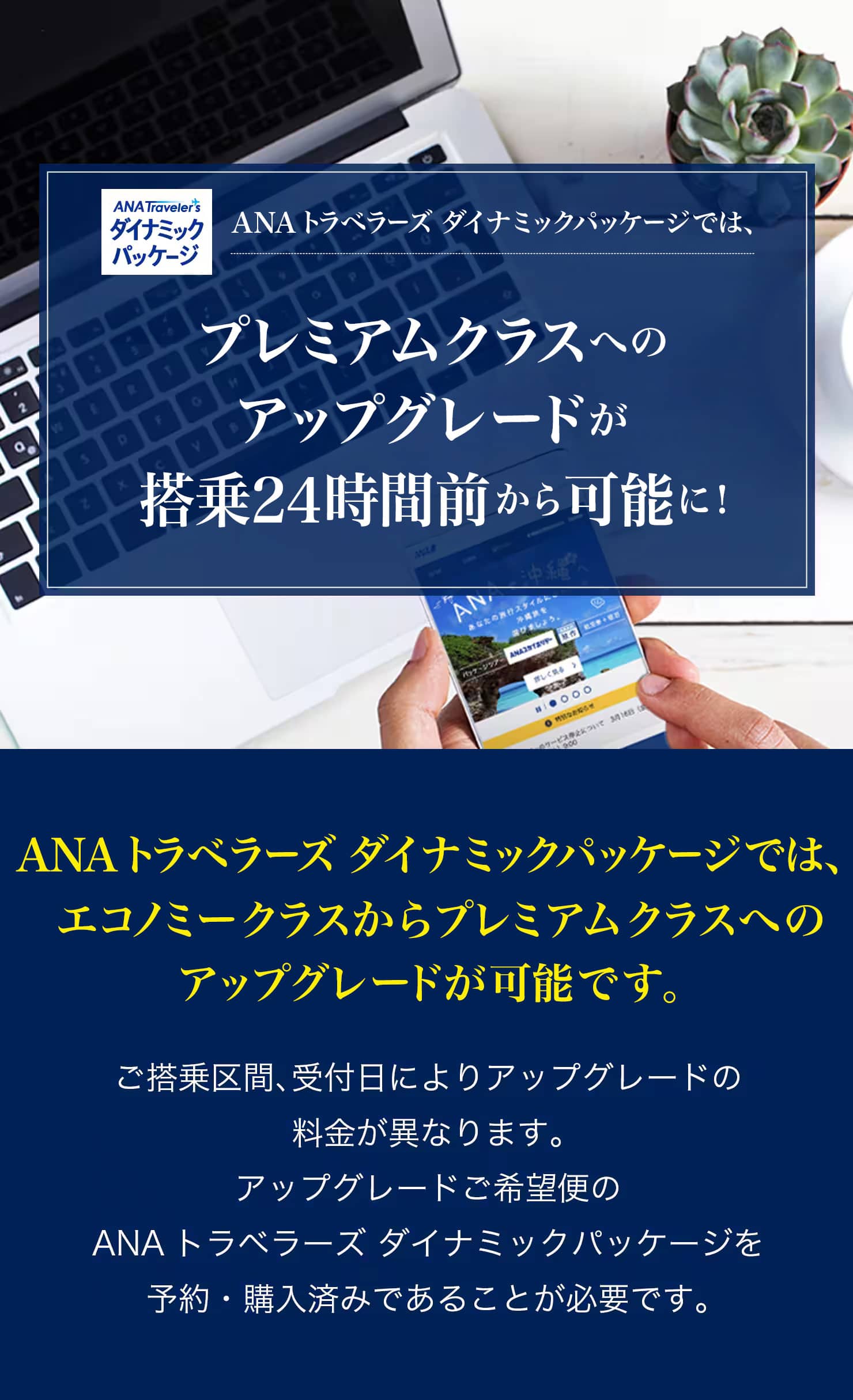 ANAトラベラーズ ダイナミックパッケージでは、プレミアムクラスへのアップグレードが搭乗24時間前から可能に！ご搭乗区間、受付日によりアップグレードの料金額が異なります。アップグレードご希望便のANAトラベラーズ ダイナミックパッケージを予約・購入済みであることが必要です。