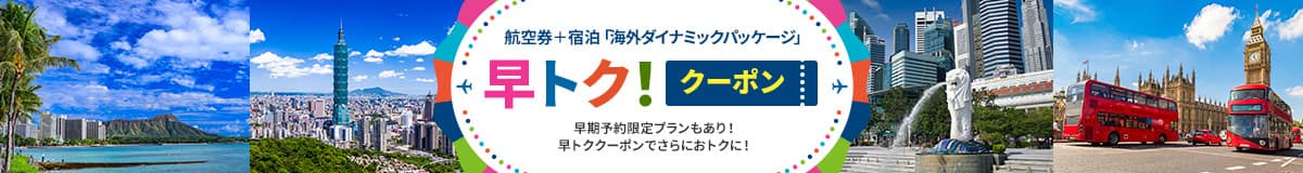 航空券＋宿泊 「海外ダイナミックパッケージ」 早トク！クーポン 早期予約限定プランもあり！早トククーポンで、さらにおトクに！