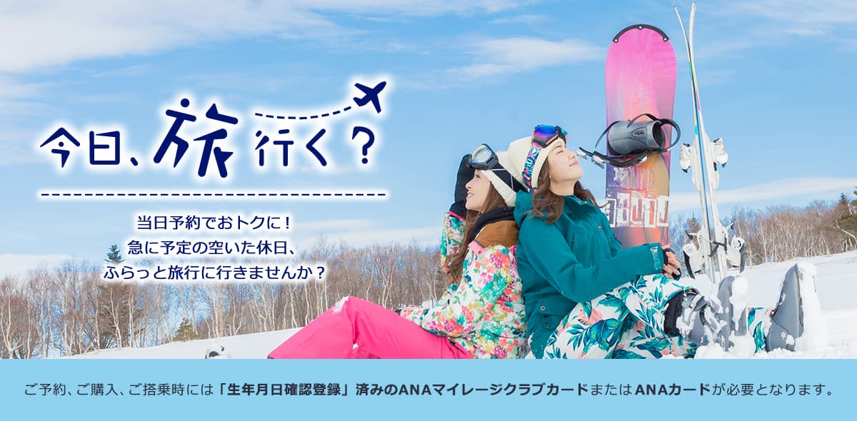 今日、旅行く？当日予約でおトクに！ 急に予定の空いた休日、ふらっと旅行に行きませんか？ ご予約、ご購入、ご搭乗時には「生年月日確認登録」済みのANAマイレージクラブカードまたはANAカードが必要となります。