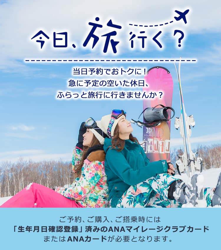 今日、旅行く？当日予約でおトクに！ 急に予定の空いた休日、ふらっと旅行に行きませんか？ ご予約、ご購入、ご搭乗時には「生年月日確認登録」済みのANAマイレージクラブカードまたはANAカードが必要となります。