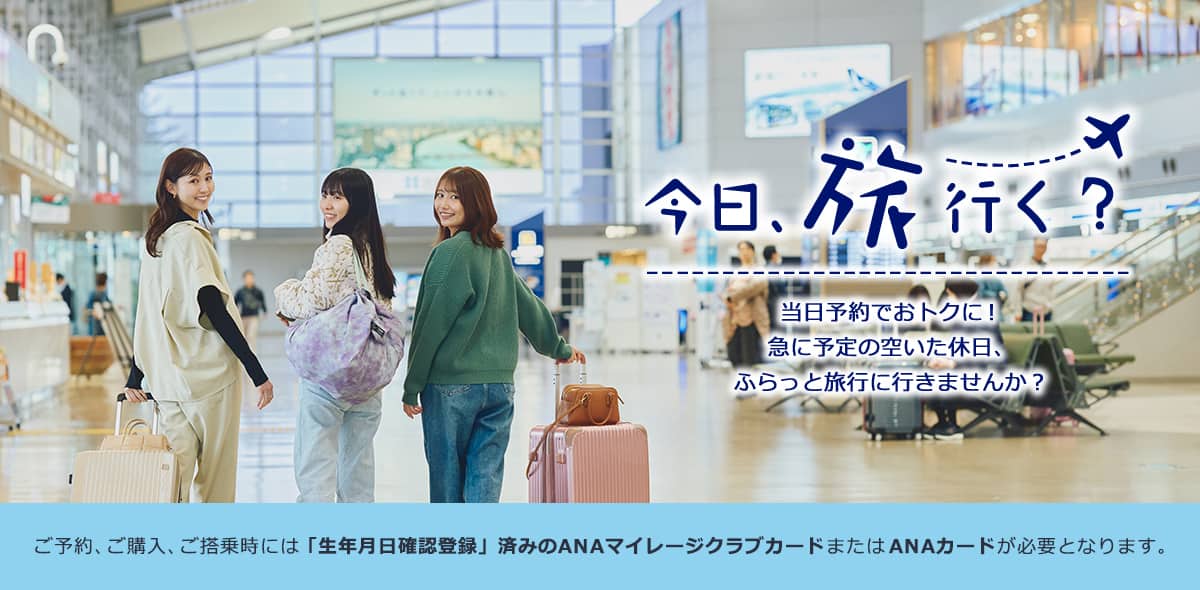 今日、旅行く？当日予約でおトクに！ 急に予定の空いた休日、ふらっと旅行に行きませんか？ ご予約、ご購入、ご搭乗時には「生年月日確認登録」済みのANAマイレージクラブカードまたはANAカードが必要となります。