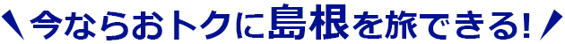 今ならおトクに島根を旅できる！