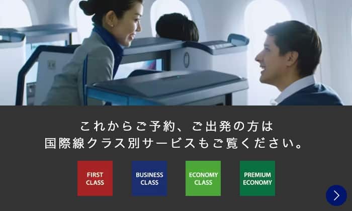 これからご予約、ご出発の方は国際線クラス別サービスもご覧ください。 FIRST CLASS/BUSINESS CLASS/ECONOMY CLASS/PREMIUM ECONOMY
