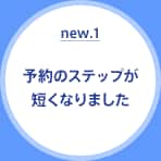 new.1 予約のステップが短くなりました