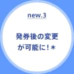 new.3 発券後の変更が可能に！＊