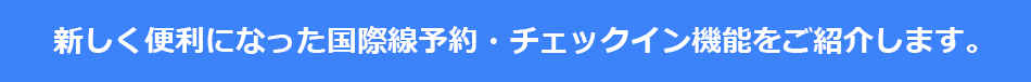 新しく便利になった国際線予約・チェックイン機能をご紹介します。