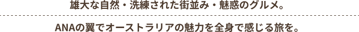 雄大な自然・洗練された街並み・魅惑のグルメ。ANAの翼でオーストラリアの魅力を全身で感じる旅を。