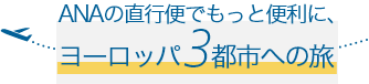 ANAの直行便でもっと便利に、ヨーロッパ3都市への旅