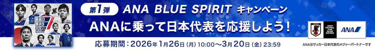 第1弾 ANA BLUE SPIRITキャンペーン ANAに乗って日本代表を応援しよう！ 応募期間：2026年1月26日（月）10:00～3月20日（金）23:59 ANAはサッカー日本代表のメジャーパートナーです