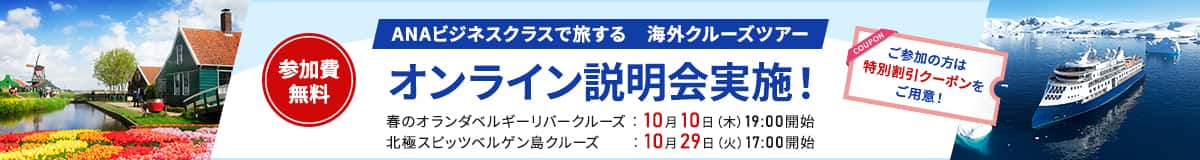 ANAビジネスクラスで旅する 海外クルーズツアー オンライン説明会実施！ご参加の方は特別割引クーポンをご用意！ 参加費無料 春のオランダベルギーリバークルーズ：10月10日（木）19：00開始 北極スピッツベルゲン島クルーズ：10月29日（火）17:00開始