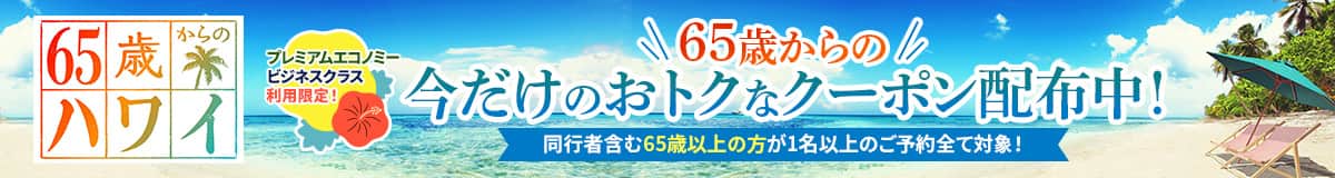 65歳からのハワイ プレミアムエコノミー ビジネスクラス利用限定！ 65歳からの今だけのおトクなクーポン配布中！ 同行者含む65歳以上の方が1名以上のご予約全て対象！