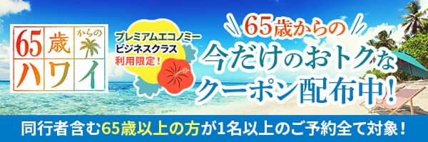 65歳からのハワイ プレミアムエコノミー ビジネスクラス利用限定！ 65歳からの今だけのおトクなクーポン配布中！ 同行者含む65歳以上の方が1名以上のご予約全て対象！