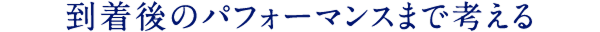  到着後のパフォーマンスまで考える