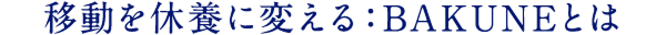 移動を休養に変える：BAKUNEとは