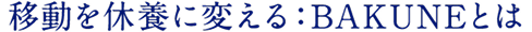 移動を休養に変える：BAKUNEとは