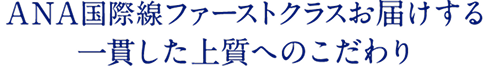 ANA国際線ファーストクラスがお届けする 一貫した上質へのこだわり