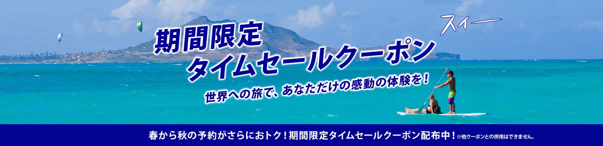 期間限定タイムセールクーポン 世界への旅で、あなただけの感動の体験を！ 春から夏の予約がさらにおトク！期間限定タイムセールクーポン配布中！ ※他クーポンとの併用はできません。