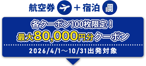 航空券+宿泊 各クーポン100枚限定！ 最大80,0000円分クーポン 2026/4/1～10/31出発対象
