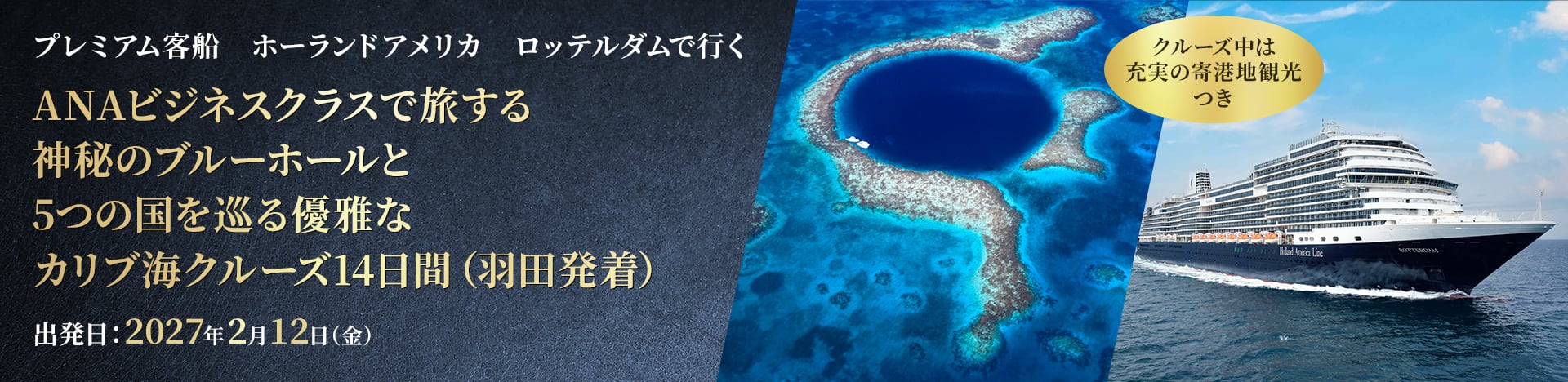 プレミアム客船 ホーランドアメリカ ロッテルダムで行く ANAビジネスクラスで旅する 神秘のブルーホールと 5つの国を巡る優雅なカリブ海クルーズ14日間（羽田発着） 出発日：2027年2月12日（金） クルーズ中は充実の寄港地観光つき