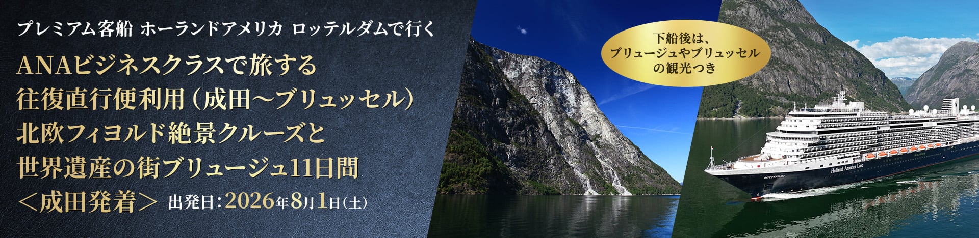 プレミアム客船 ホーランドアメリカ ロッテルダムで行く ANAビジネスクラスで旅する 往復直行便利用（成田～ブリュッセル） 北欧フィヨルド絶景クルーズと世界遺産の街ブリュージュ11日間＜成田発着＞ 出発日：2026年8月1日(土) 下船後は、ブリュージュやブリュッセルの観光つき