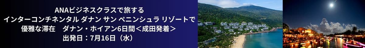 ANAビジネスクラスで旅する インターコンチネンタル ダナン サン ペニンシュラ リゾートで優雅な滞在 ダナン・ホイアン6日間＜成田発着＞ 出発日：7月16日（水）