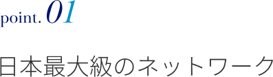 point.01 日本最大級のネットワーク