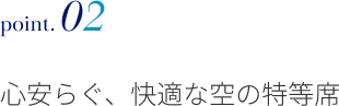 point.02 心安らぐ、快適な空の特等席