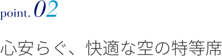 point.02 心安らぐ、快適な空の特等席