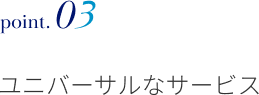point.03 ユニバーサルなサービス