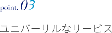 point.03 ユニバーサルなサービス