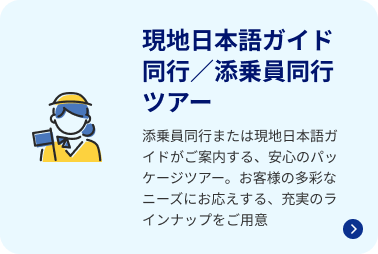 現地日本語ガイド同行／添乗員同行ツアー 添乗員同行または現地日本語ガイドがご案内する、安心のパッケージツアー。お客様の多彩なニーズにお応えする、充実のラインナップをご用意