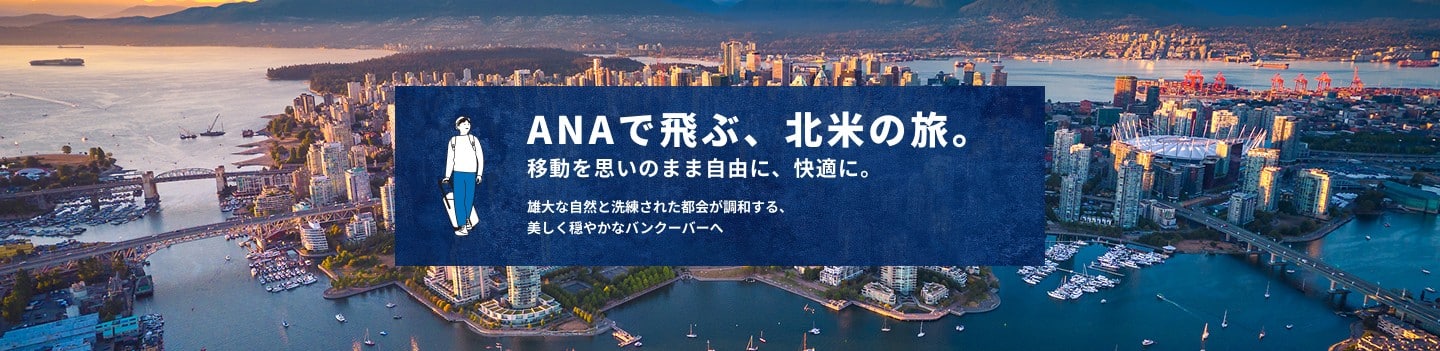 ANAで飛ぶ、北米の旅。 移動を思いのまま自由に、快適に。 雄大な自然と洗練された都会が調和する、美しく穏やかなバンクーバーへ