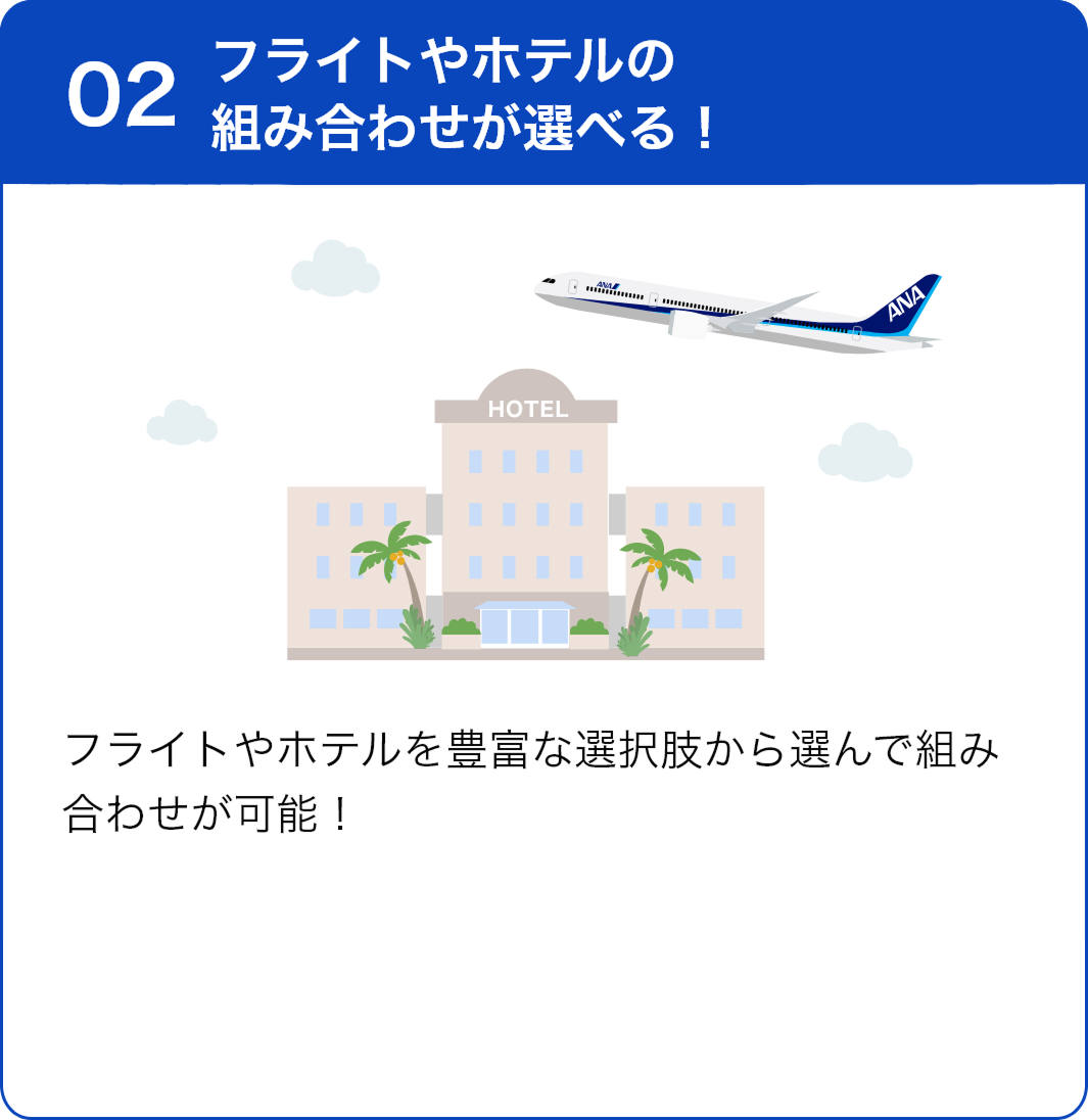02 フライトやホテルの組み合わせが選べる！ フライトやホテルを豊富な選択肢から選んで組み合わせが可能！